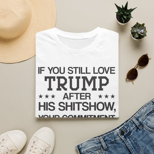 If You Still Love Trump After His Shitshow T-Shirt