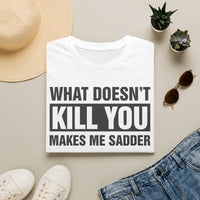 What Doesn't Kill You Makes Me Sadder T-Shirt | Funny Sarcastic Quote Tee
