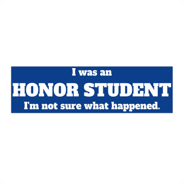 Honor Student Bumper Sticker - I was an honor student. I'm not sure what happened. Funny bumper sticker, car decal.