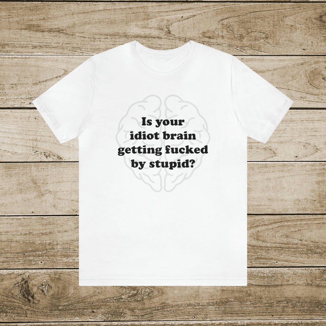 Funny T-Shirt - Is your idiot brain getting fucked by stupid.