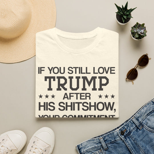 If You Still Love Trump After His Shitshow T-Shirt