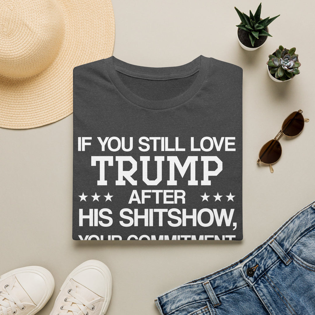 If You Still Love Trump After His Shitshow T-Shirt